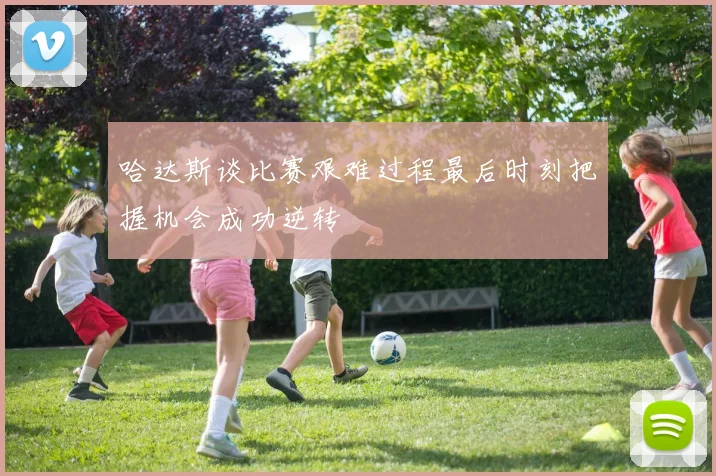 哈达斯谈比赛艰难过程最后时刻把握机会成功逆转