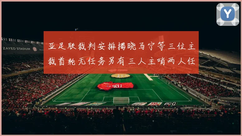 亚足联裁判安排揭晓马宁等三位主裁首轮无任务另有三人主哨两人任四官