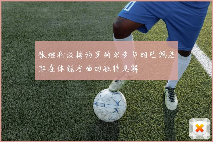 张继科谈梅西罗纳尔多与姆巴佩差距在体能方面的独特见解