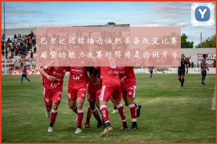 巴尔达诺称梅西依然具备改变比赛局势的能力决赛对阵将是西班牙与阿根廷