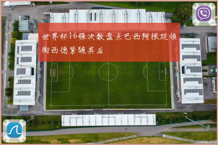 世界杯16强次数盘点巴西阿根廷领衔西德紧随其后