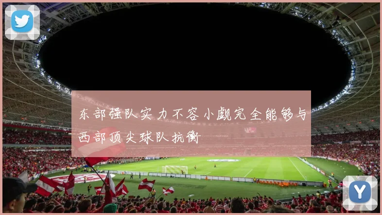 东部强队实力不容小觑完全能够与西部顶尖球队抗衡