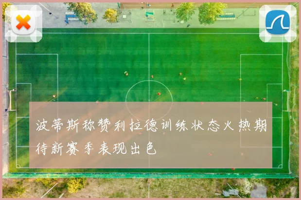 波蒂斯称赞利拉德训练状态火热期待新赛季表现出色